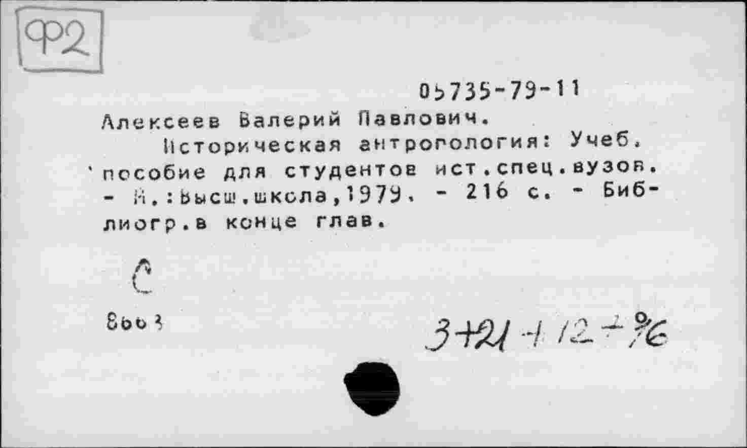 ﻿Ob 735-79-1 1 Алексеев Валерий Павлович.
Il стори чес кая антропология: Учеб, 'пособие для студентов ист.спец.вузов - i-іВысш . школа , 1 9 79 . “ 216 с. - Биб лиогр.в конце глав.
8bt> *